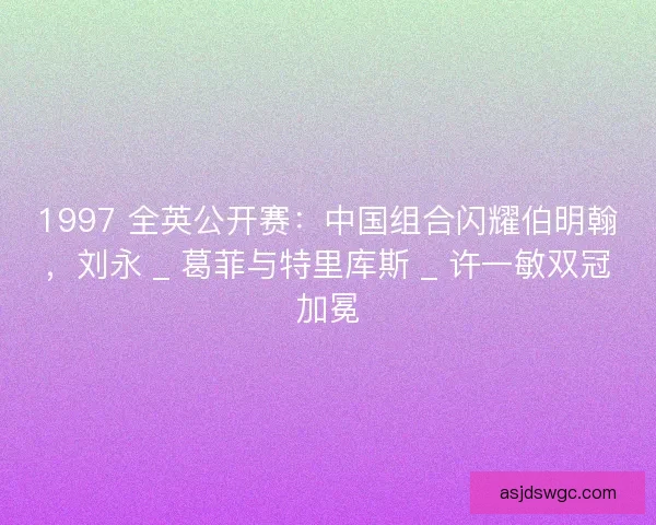 1997 全英公开赛：中国组合闪耀伯明翰，刘永 _ 葛菲与特里库斯 _ 许一敏双冠加冕