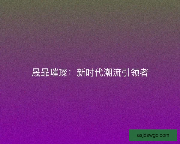 晟暃璀璨：新时代潮流引领者