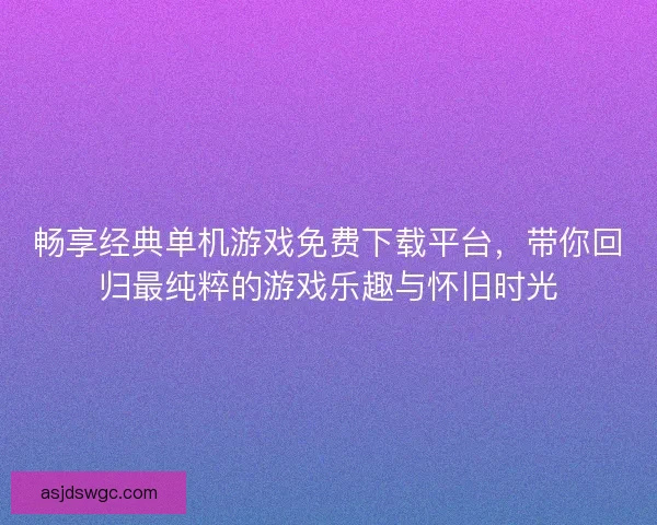 畅享经典单机游戏免费下载平台，带你回归最纯粹的游戏乐趣与怀旧时光