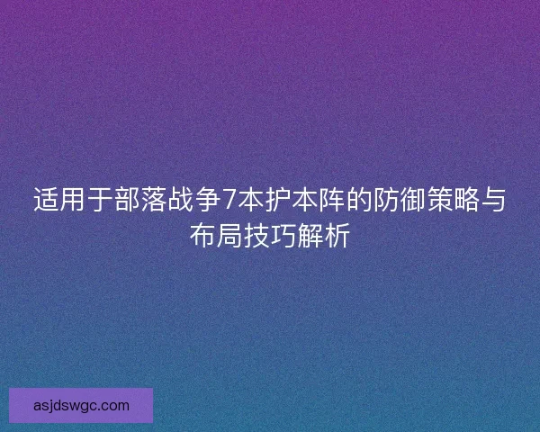 适用于部落战争7本护本阵的防御策略与布局技巧解析