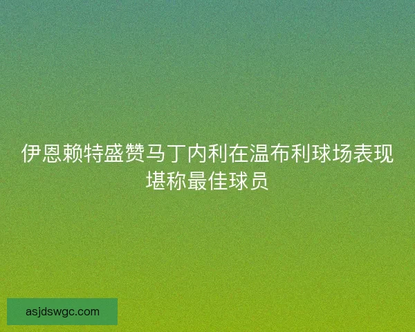 伊恩赖特盛赞马丁内利在温布利球场表现堪称最佳球员